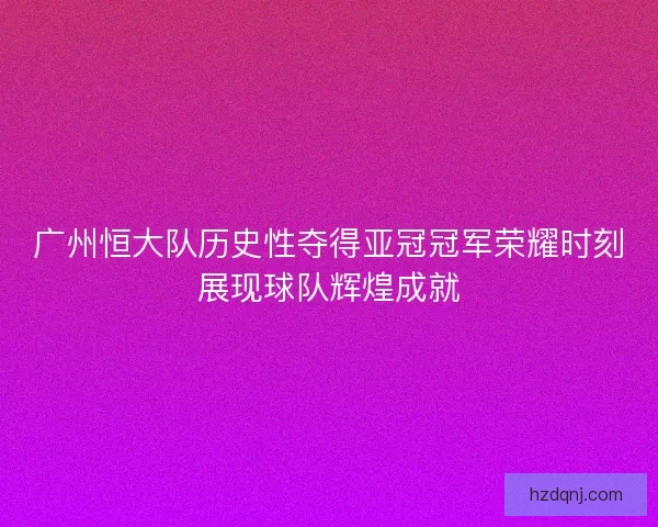 广州恒大队历史性夺得亚冠冠军荣耀时刻展现球队辉煌成就
