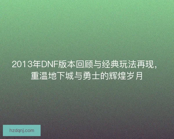 2013年DNF版本回顾与经典玩法再现，重温地下城与勇士的辉煌岁月