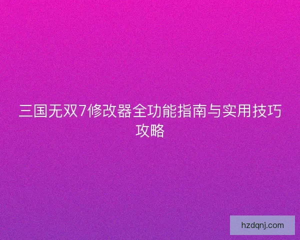 三国无双7修改器全功能指南与实用技巧攻略