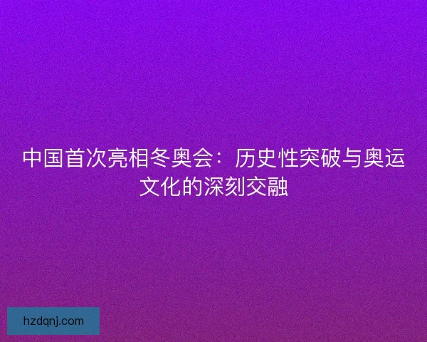 中国首次亮相冬奥会：历史性突破与奥运文化的深刻交融