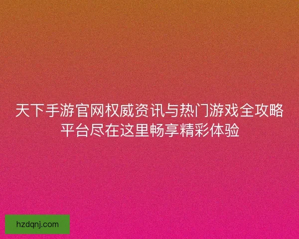 天下手游官网权威资讯与热门游戏全攻略平台尽在这里畅享精彩体验