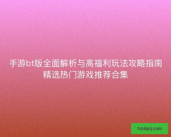 手游bt版全面解析与高福利玩法攻略指南精选热门游戏推荐合集